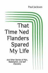 That Time Ned Flanders Spared My Life : And Other Incredible Stories of Pain, Redemption, and Self Discovery