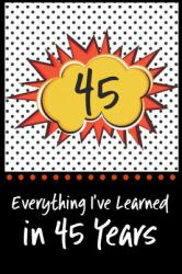 Everything I've Learned in 45 Years! : 6 X 9 Lined Journal and Birthday Gag Gift, Notebook Record Keeper, 140 Pages