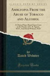 Amblyopia from the Abuse of Tobacco and Alcohol : A Clinical Paper Based upon Cases in the Practice of C. R. Agnew, M. D. , and David Webster, M. d (Classic Reprint)