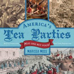 America's Tea Parties : Not One but Four! Boston, Charleston, New York, Philadelphia