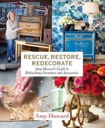 Rescue, Restore, Redecorate : Amy Howard's Guide to Refinishing Furniture and Accessories