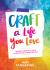 Craft a Life You Love : Infusing Creativity, Fun and Intention into Your Everyday