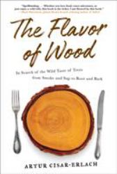 The Flavor of Wood : In Search of the Wild Taste of Trees from Smoke and Sap to Root and Bark