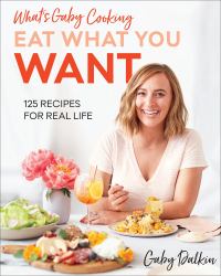 What's Gaby Cooking: Eat What You Want : 125 Recipes for Real Life