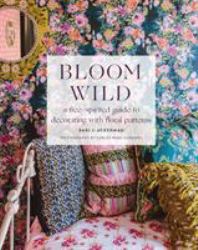 Bloom Wild : A Free-Spirited Guide to Decorating with Floral Patterns