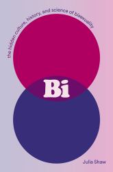 Bi: the Hidden Culture, History, and Science of Bisexuality : The Hidden Culture, History, and Science of Bisexuality