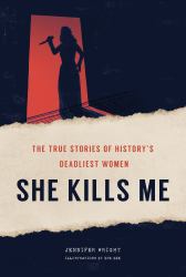 She Kills Me : The True Stories of History's Deadliest Women