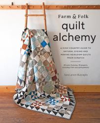 Farm and Folk Quilt Alchemy : A High-Country Guide to Natural Dyeing and Making Heirloom Quilts from Scratch