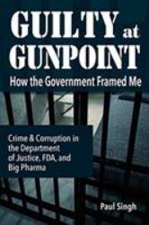 Guilty at Gunpoint : How the Government Framed Me