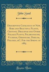 Descriptive Catalogue of New, Rare and Beautiful Plants, Crotons, Dracænas and Other Foliage Plants, Pelargoniums, Fuchsias, Geraniums, Dahlias, Phloxes, &C. for the Spring of 1885 (Classic Reprint)