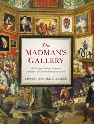 The Madman's Gallery : The Strangest Paintings, Sculptures and Other Curiosities from the History of Art