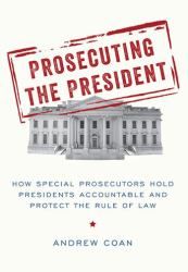 Prosecuting the President : How Special Prosecutors Hold Presidents Accountable and Protect the Rule of Law