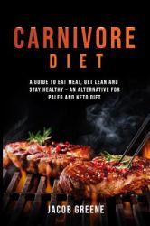 Carnivore Diet : Eat Meat, Get Lean, and Stay Healthy - an Alternative for Paleo and Keto Diet