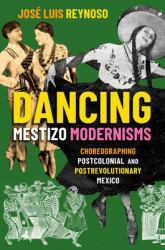 Dancing Mestizo Modernisms : Choreographing Postcolonial and Postrevolutionary Mexico