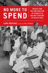 No More to Spend : Neglect and the Construction of Scarcity in Malawi's History of Health Care