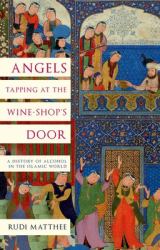 Angels Tapping at the Wine-Shop's Door : A History of Alcohol in the Islamic World