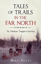 Tales of Trails in the Far North : An Alaskan Trapper's Journey