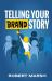 Telling Your Brand Story : How Your Brand Purpose and Position Drive the Stories You Share