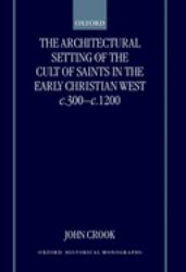 The Architectural Setting of the Cult of Saints in the Early Christian West C. 300-1200