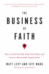 The Business of Faith : How to Lead Yourself, Unify Your Team, and Create a Remarkable Organization