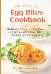 The Ultimate Egg Bites Cookbook : Delicious Egg Bites You Can Make at Home in 10 Minutes with an Egg Bites Maker