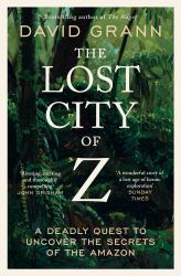 The Lost City of Z : A Legendary British Explorer's Deadly Quest to Uncover the Secrets of the Amazon