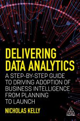 Delivering Data Analytics : A Step-By-Step Guide to Driving Adoption of Business Intelligence from Planning to Launch