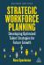 Strategic Workforce Planning : Developing Optimized Talent Strategies for Future Growth