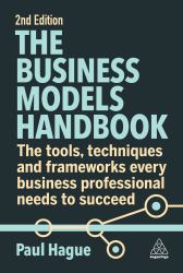 The Business Models Handbook : The Tools, Techniques and Frameworks Every Business Professional Needs to Succeed