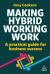 Making Hybrid Working Work : A Practical Guide for Business Success