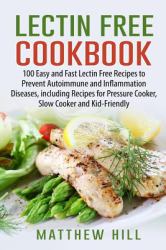 Lectin Free Cookbook : 100 Easy and Fast Lectin Free Recipes to Prevent Autoimmune and Inflammation Diseases, Including Recipes for Pressure Cooker, Slow Cooker and Kid-Friendly