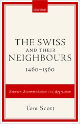 The Swiss and Their Neighbours, 1460-1560 : Between Accommodation and Aggression