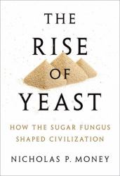 The Rise of Yeast : How the Sugar Fungus Shaped Civilisation