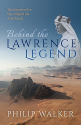 Behind the Lawrence Legend : The Forgotten Few Who Shaped the Arab Revolt