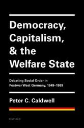 Democracy, Capitalism, and the Welfare State : Debating Social Order in Postwar West Germany, 1949-1989