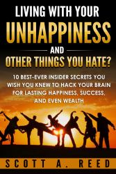 Living with Your Unhappiness and Other Things You Hate? : 10 Best-Ever Insider Secrets You Wish You Knew to Hack Your Brain for Lasting Happiness, Success, and Wealth