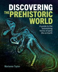 Discovering the Prehistoric World : A Guide to the Astonishing Forms of Early Life on Earth