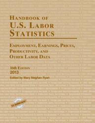 Handbook of U. S. Labor Statistics 2013 : Employment, Earnings, Prices, Productivity, and Other Labor Data