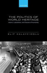 The Politics of World Heritage : Visions, Custodians, and Futures of Humanity