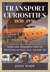 Transport Curiosities, 1850-1950 : Weird and Wonderful Ways of Travelling by Road, Rail, Air and Sea