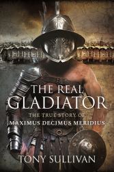 The Real Gladiator : The True Story of Maximus Decimus Meridius