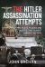 The Hitler Assassination Attempts : The Plots, Places and People That Almost Changed History