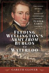 Feeding Wellington's Army from Burgos to Waterloo : The Lively Journal of Assistant Commissary General Tupper Carey - Volume II