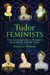 Tudor Feminists : 10 Renaissance Women Ahead of Their Time