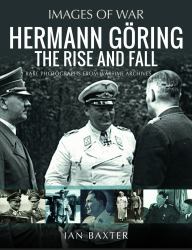 Hermann Göring: the Rise and Fall : Rare Photographs from Wartime Archives