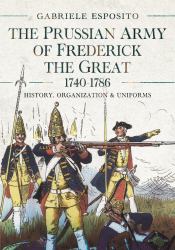 The Prussian Army of Frederick the Great, 1740-1786 : History, Organization and Uniforms