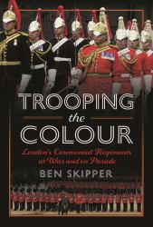 Trooping the Colour : London's Ceremonial Regiments at War and on Parade