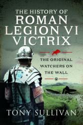 The History of Roman Legion VI Victrix : The Original Watchers on the Wall