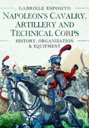 Napoleon's Cavalry, Artillery and Technical Corps 1799-1815 : History, Organization and Equipment