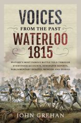 Voices from the Past: Waterloo 1815 : History's Most Famous Battle Told Through Eyewitness Accounts, Newspaper Reports, Parliamentary Debates, Memoirs and Diaries